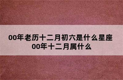 00年老历十二月初六是什么星座 00年十二月属什么